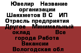 Ювелир › Название организации ­ Шаяхметов В.С., ИП › Отрасль предприятия ­ Другое › Минимальный оклад ­ 80 000 - Все города Работа » Вакансии   . Вологодская обл.,Череповец г.